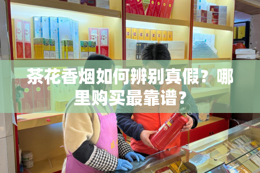 茶花香烟如何辨别真假？哪里购买最靠谱？