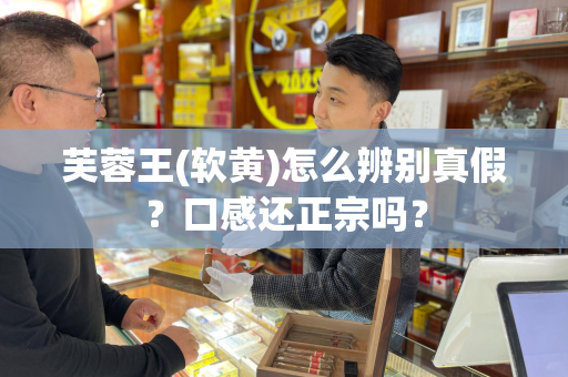 芙蓉王(软黄)怎么辨别真假？口感还正宗吗？